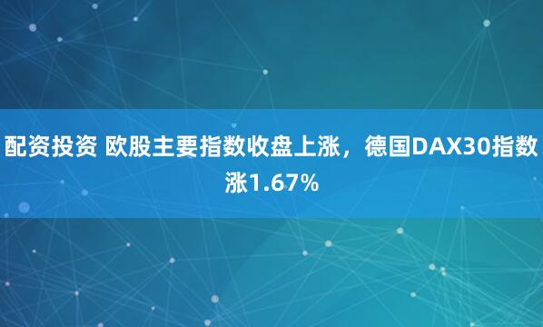 配资投资 欧股主要指数收盘上涨，德国DAX30指数涨1.67%
